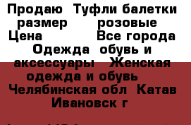 Продаю -Туфли балетки размер 40,5 розовые › Цена ­ 1 000 - Все города Одежда, обувь и аксессуары » Женская одежда и обувь   . Челябинская обл.,Катав-Ивановск г.